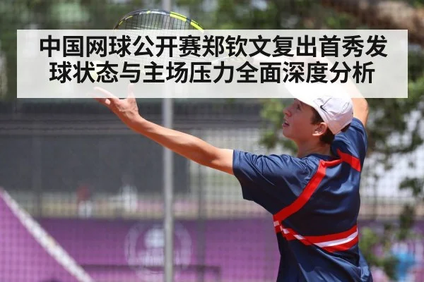 中国网球公开赛郑钦文复出首秀发球状态与主场压力全面深度分析