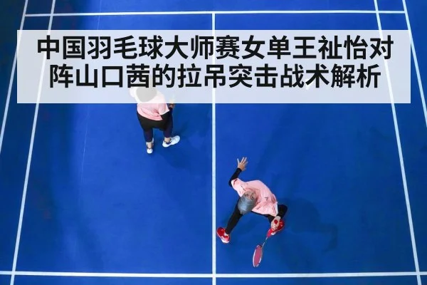 中国羽毛球大师赛女单王祉怡对阵山口茜的拉吊突击战术解析