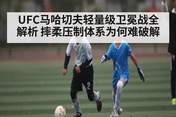 UFC马哈切夫轻量级卫冕战全解析 摔柔压制体系为何难破解