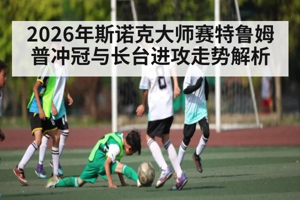 2026年斯诺克大师赛特鲁姆普冲冠与长台进攻走势解析