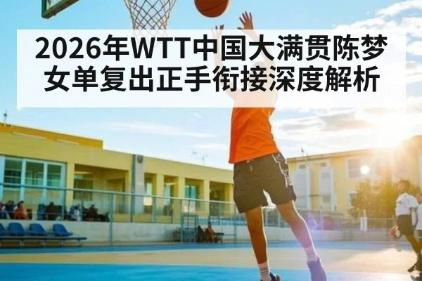 2026年WTT中国大满贯陈梦女单复出正手衔接深度解析