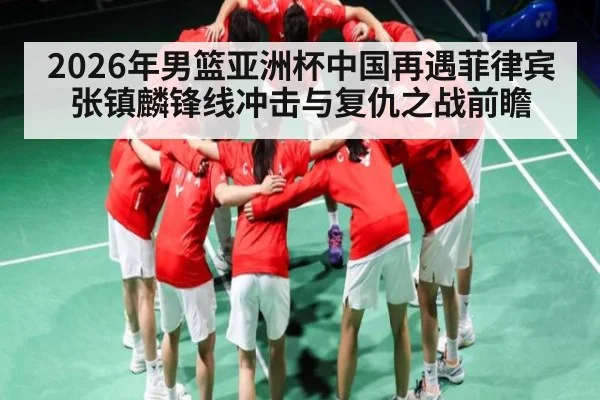 2026年男篮亚洲杯中国再遇菲律宾张镇麟锋线冲击与复仇之战前瞻