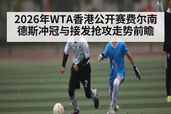 2026年WTA香港公开赛费尔南德斯冲冠与接发抢攻走势前瞻
