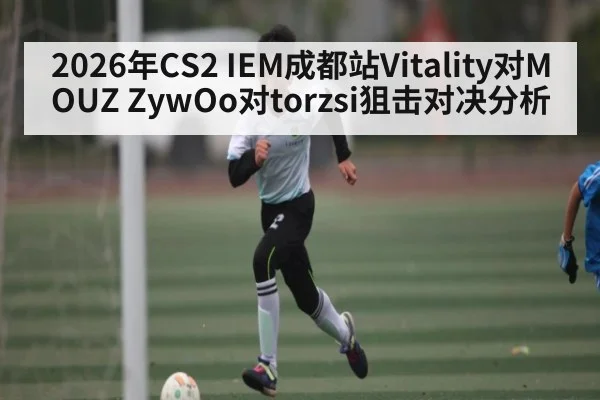 2026年CS2 IEM成都站Vitality对MOUZ ZywOo对torzsi狙击对决分析